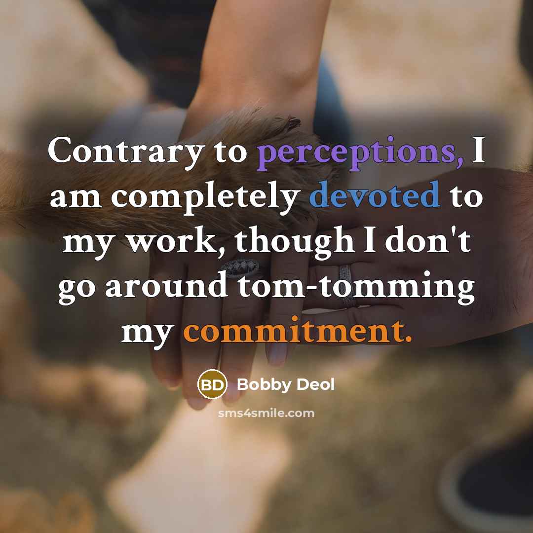 “Contrary to perceptions, I am completely devoted to my work, though I don't go around tom-tomming my commitment.” quote by Bobby Deol