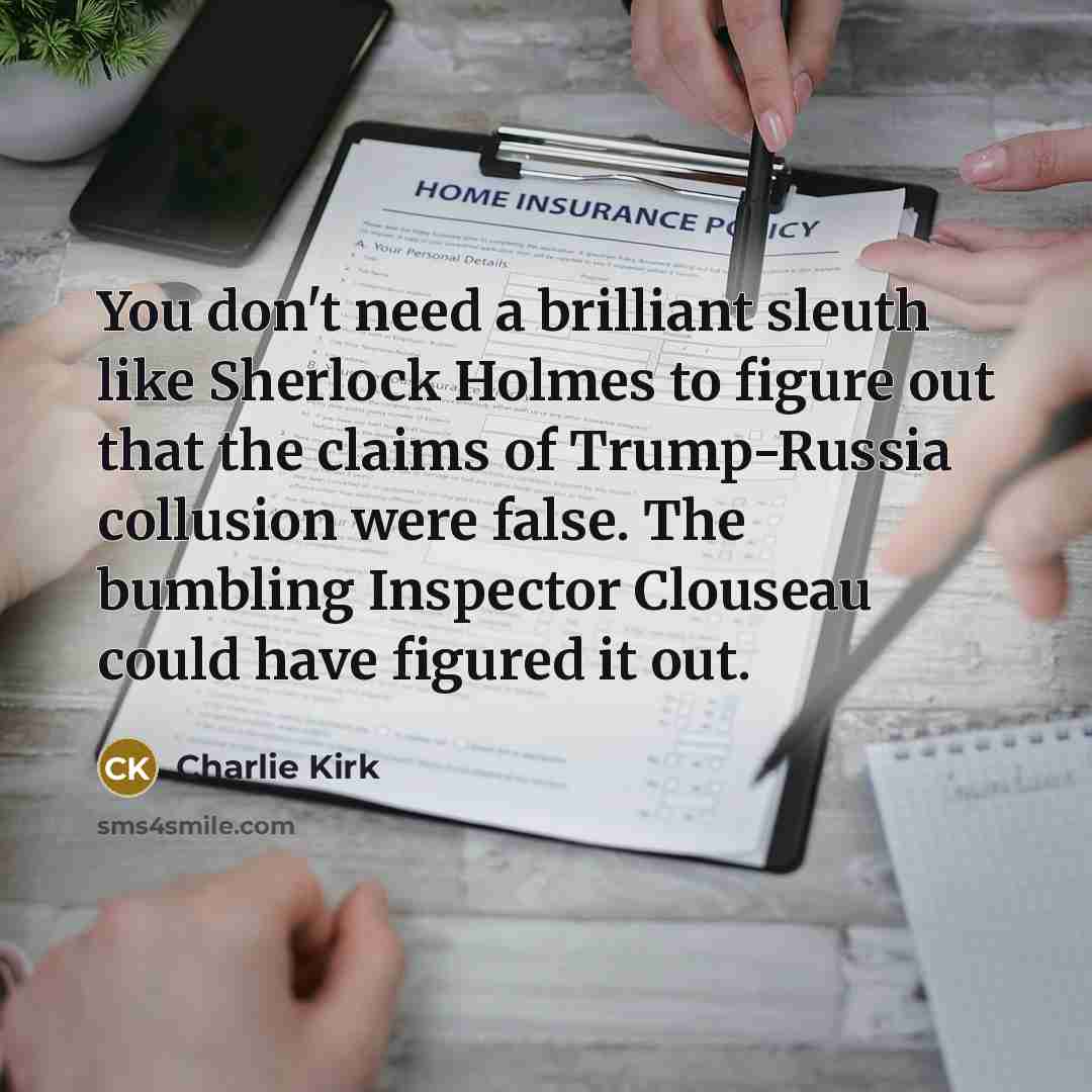 “You don't need a brilliant sleuth like Sherlock Holmes to figure out that the claims of Trump-Russia collusion were false. The bumbling Inspector Clouseau could have figured it out.” quote by Charlie Kirk