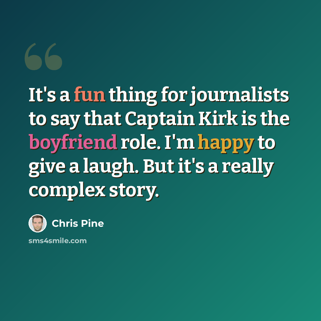“It's a fun thing for journalists to say that Captain Kirk is the boyfriend role. I'm happy to give a laugh. But it's a really complex story.” quote by Chris Pine