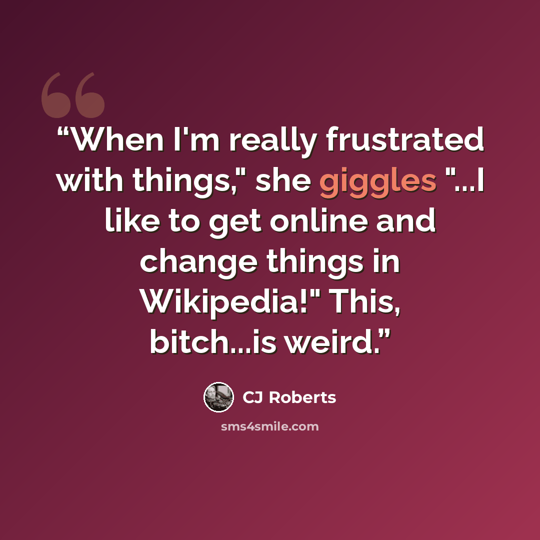 “When I'm really frustrated with things," she giggles "...I like to get online and change things in Wikipedia!" This, bitch...is weird.” quote by cj roberts