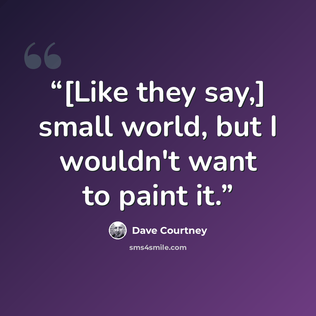 “[Like they say,] small world, but I wouldn't want to paint it.” quote by Dave Courtney