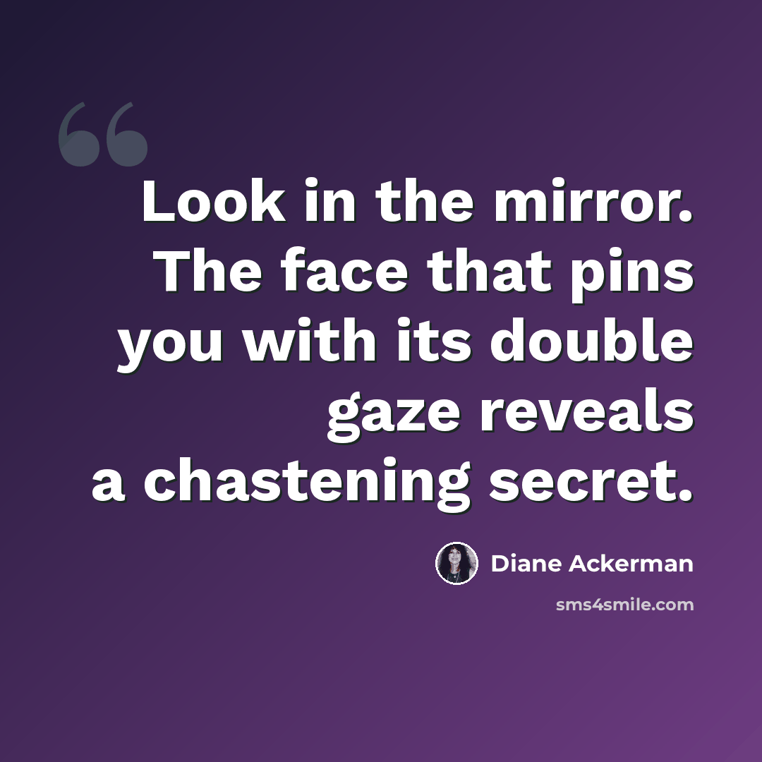 “Look in the mirror. The face that pins you with its double gaze reveals a chastening secret.” quote by Diane Ackerman