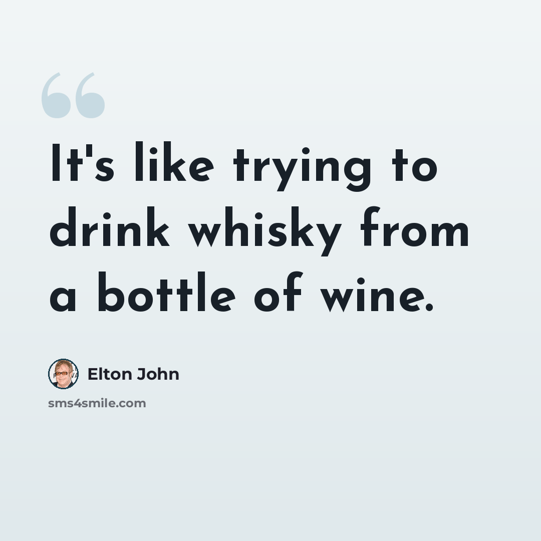 “It's like trying to drink whisky from a bottle of wine.” quote by Elton John