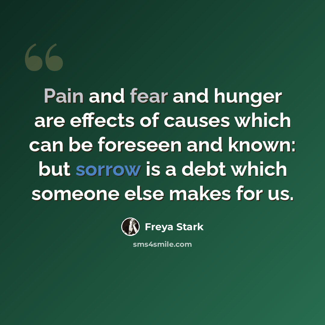 “Pain and fear and hunger are effects of causes which can be foreseen and known: but sorrow is a debt which someone else makes for us.” quote by Freya Stark