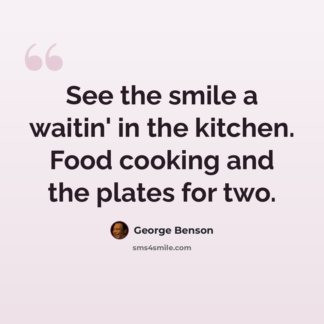 “See the smile a waitin' in the kitchen. Food cooking and the plates for two.” quote by George Benson