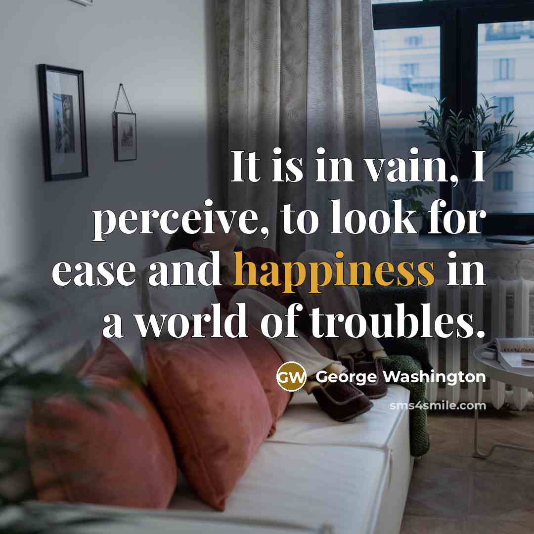“It is in vain, I perceive, to look for ease and happiness in a world of troubles.” quote by George Washington