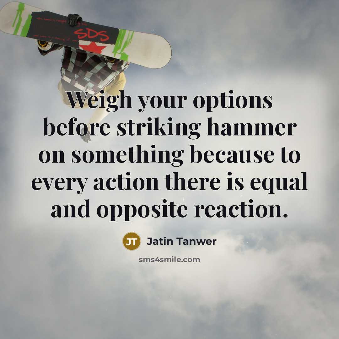 “Weigh your options before striking hammer on something because to every action there is equal and opposite reaction.” quote by Jatin Tanwer