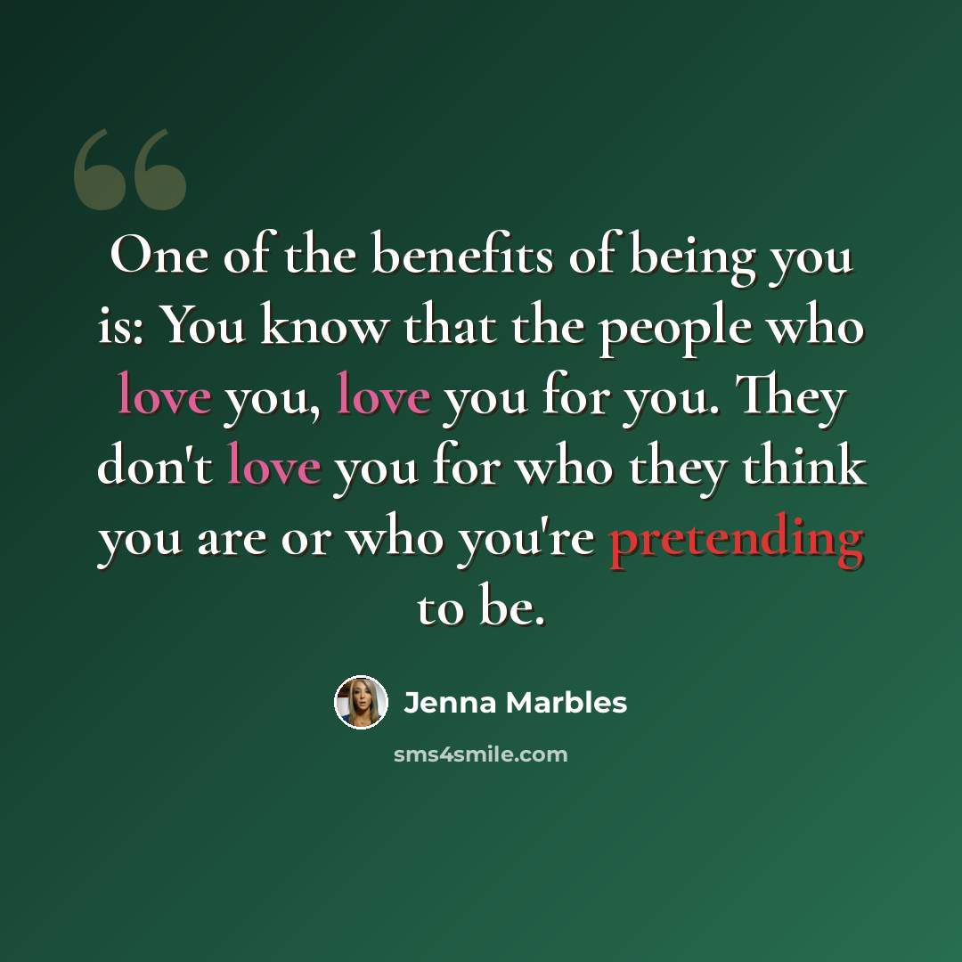 “One of the benefits of being you is: You know that the people who love you, love you for you. They don't love you for who they think you are or who you're pretending to be.” quote by Jenna Marbles