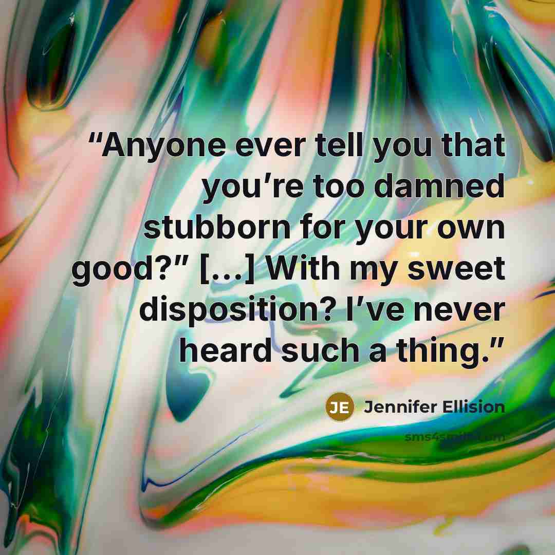 “Anyone ever tell you that you’re too damned stubborn for your own good?” [...] With my sweet disposition? I’ve never heard such a thing.” quote by Jennifer Ellision