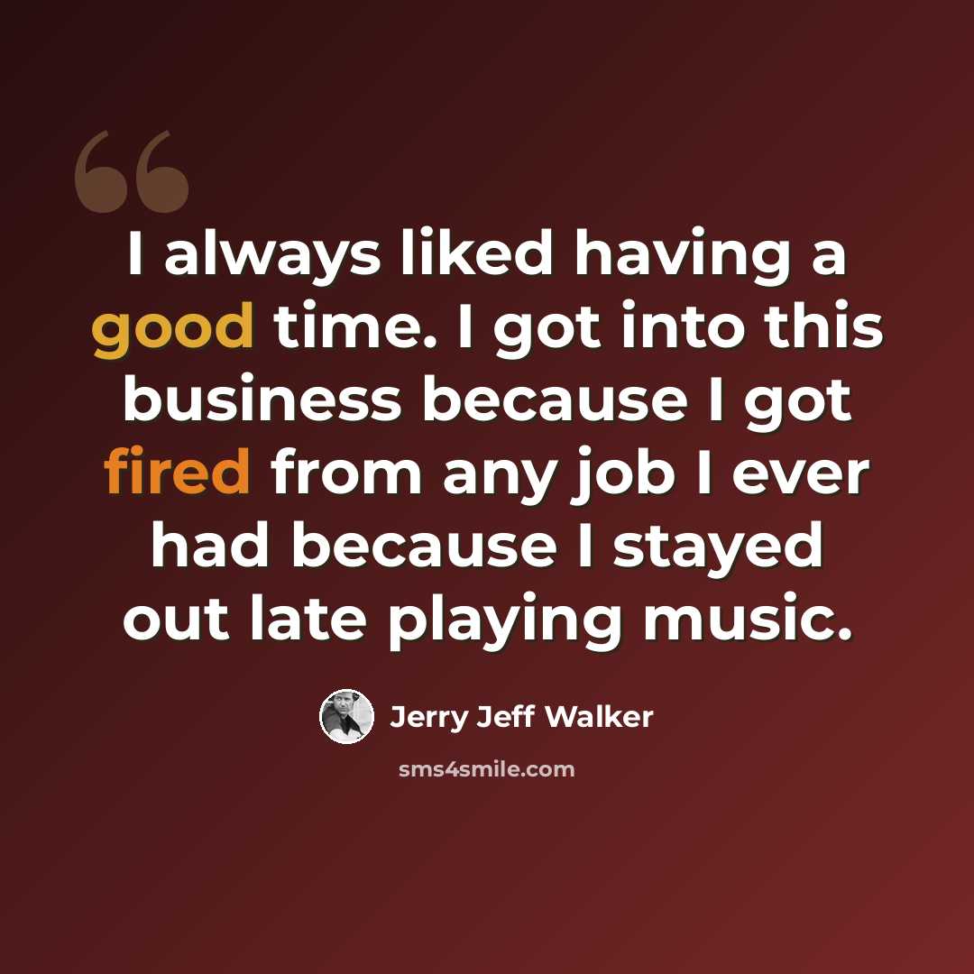 “I always liked having a good time. I got into this business because I got fired from any job I ever had because I stayed out late playing music.” quote by Jerry Jeff Walker