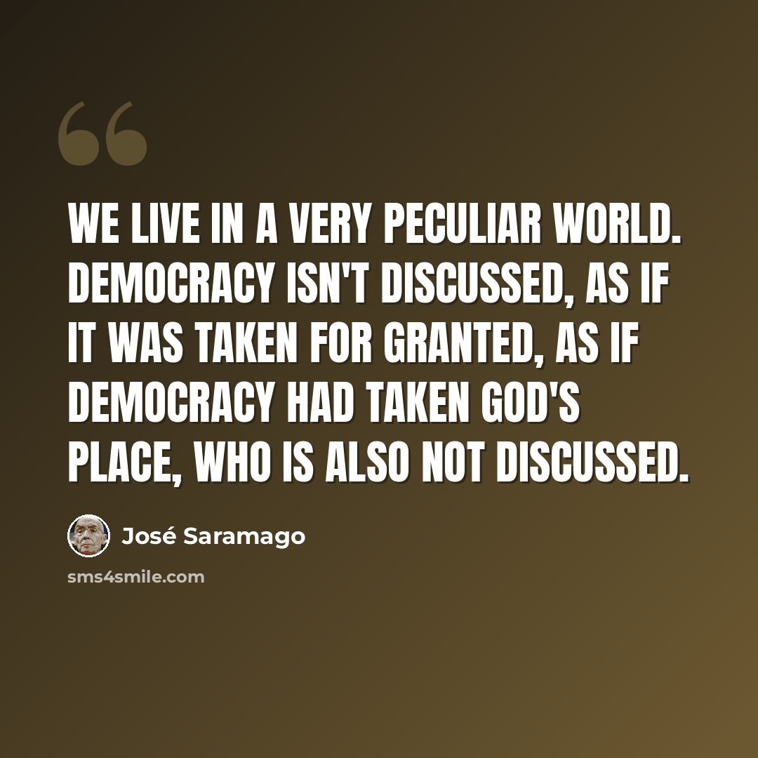 “We live in a very peculiar world. Democracy isn't discussed, as if it was taken for granted, as if democracy had taken God's place, who is also not discussed.” quote by Jose Saramago