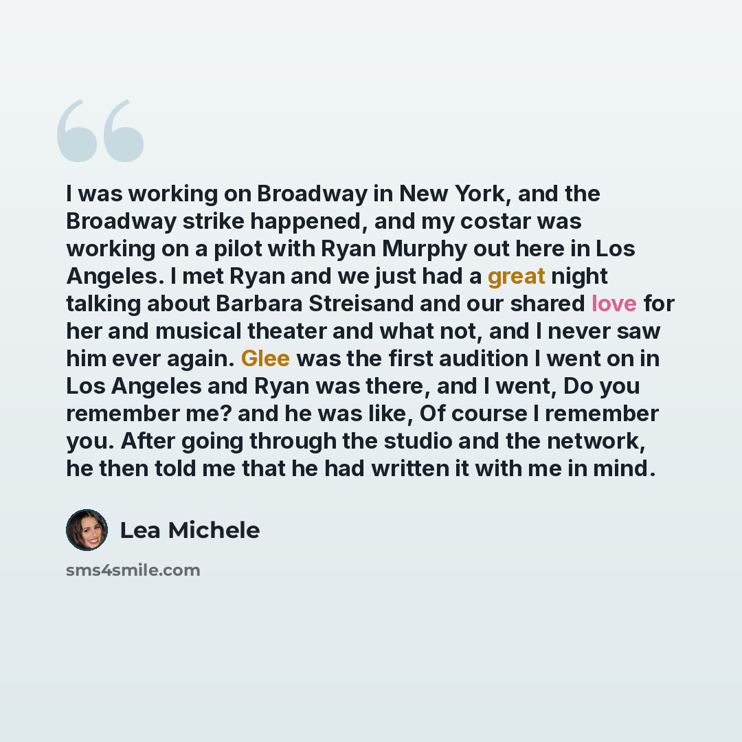 “I was working on Broadway in New York, and the Broadway strike happened, and my costar was working on a pilot with Ryan Murphy out here in Los Angeles. I met Ryan and we just had a great night talking about Barbara Streisand and our shared love for her and musical theater and what not, and I never…” quote by Lea Michele