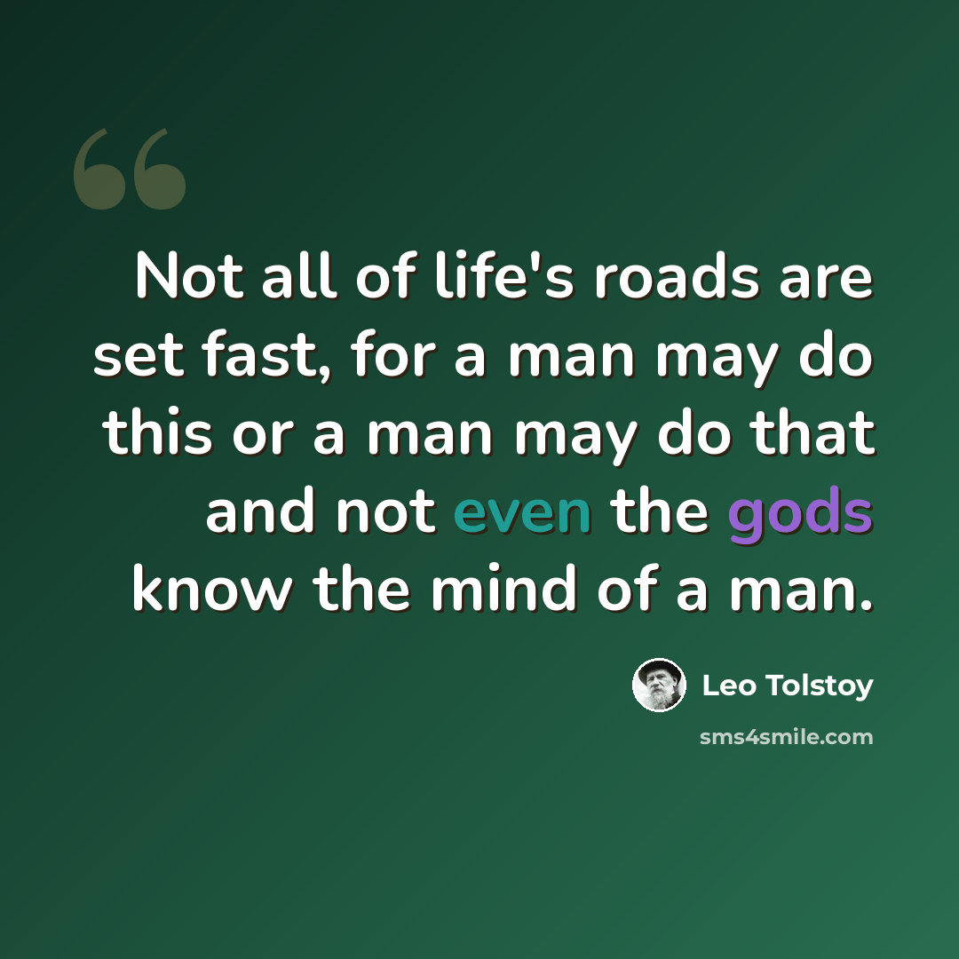 “Not all of life's roads are set fast, for a man may do this or a man may do that and not even the gods know the mind of a man.” quote by Leo Tolstoy