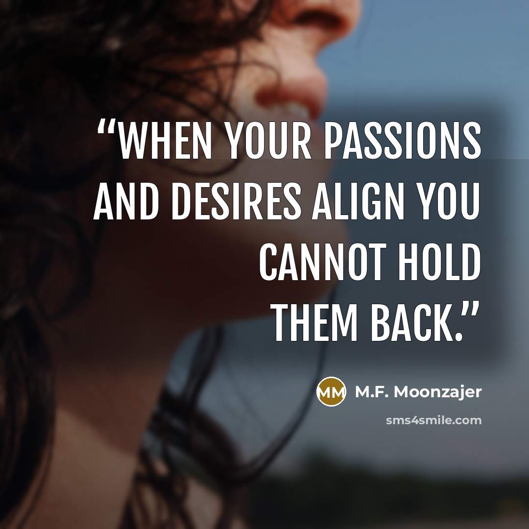 “When your passions and desires align you cannot hold them back.” quote by M.F. Moonzajer