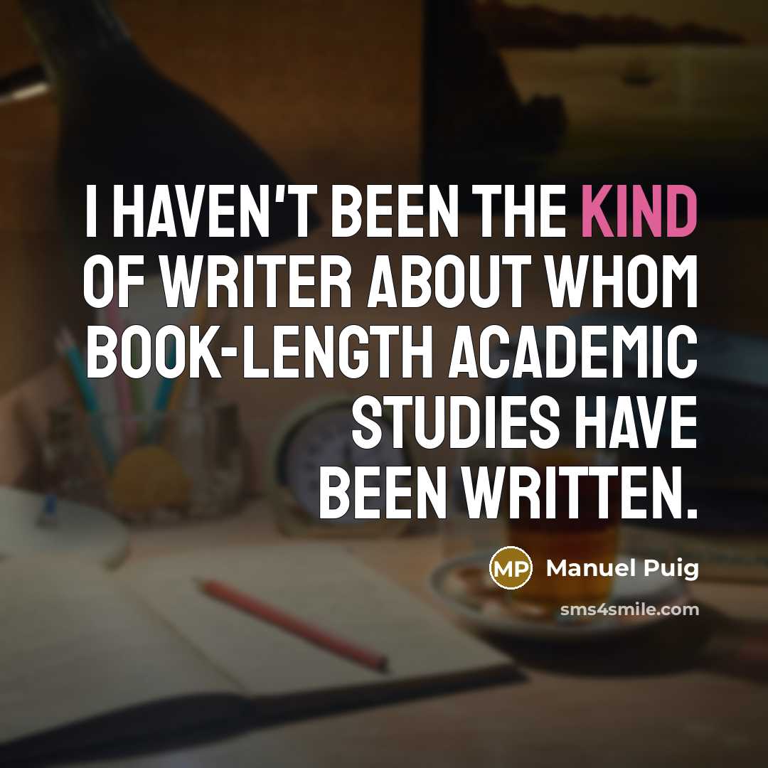 “I haven't been the kind of writer about whom book-length academic studies have been written.” quote by Manuel Puig