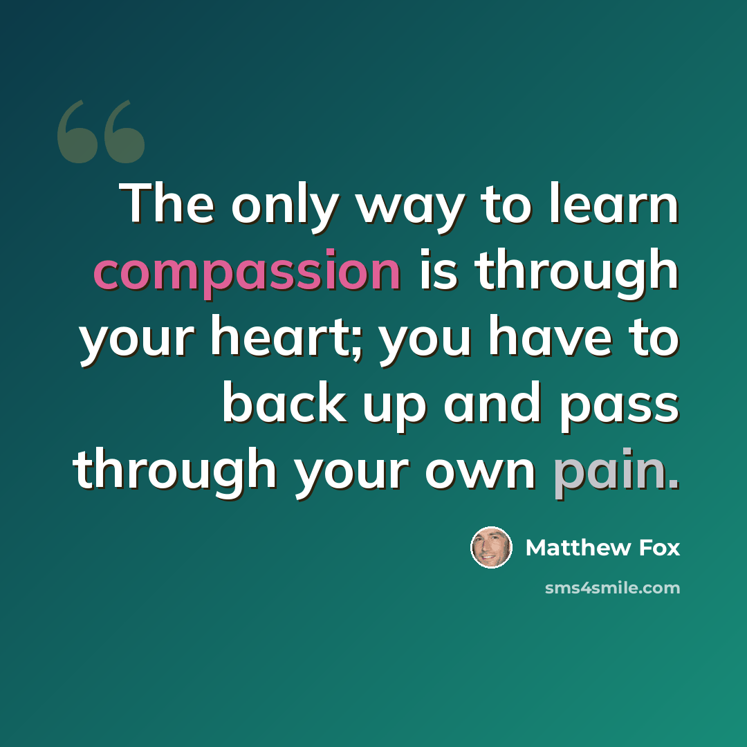 “The only way to learn compassion is through your heart; you have to back up and pass through your own pain.” quote by Matthew Fox