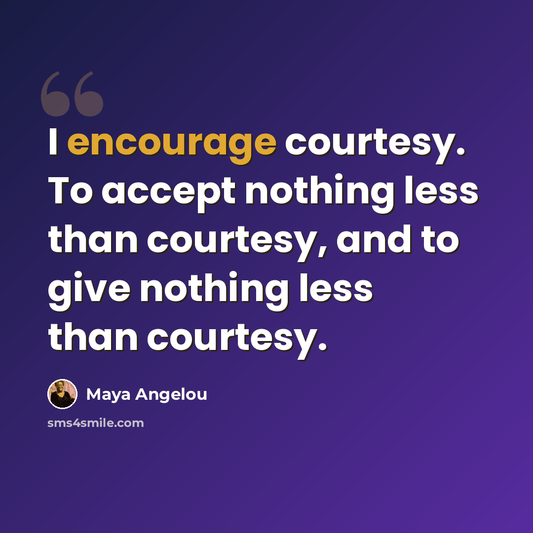 “I encourage courtesy. To accept nothing less than courtesy, and to give nothing less than courtesy.” quote by Maya Angelou