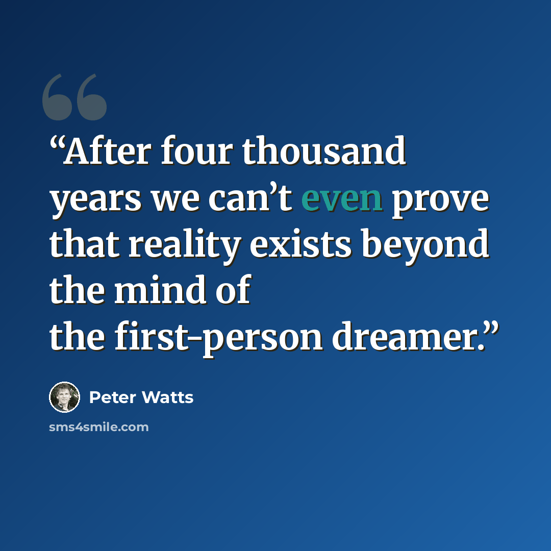 “After four thousand years we can’t even prove that reality exists beyond the mind of the first-person dreamer.” quote by Peter Watts