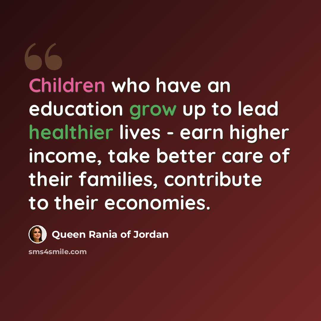 “Children who have an education grow up to lead healthier lives - earn higher income, take better care of their families, contribute to their economies.” quote by Queen Rania of Jordan