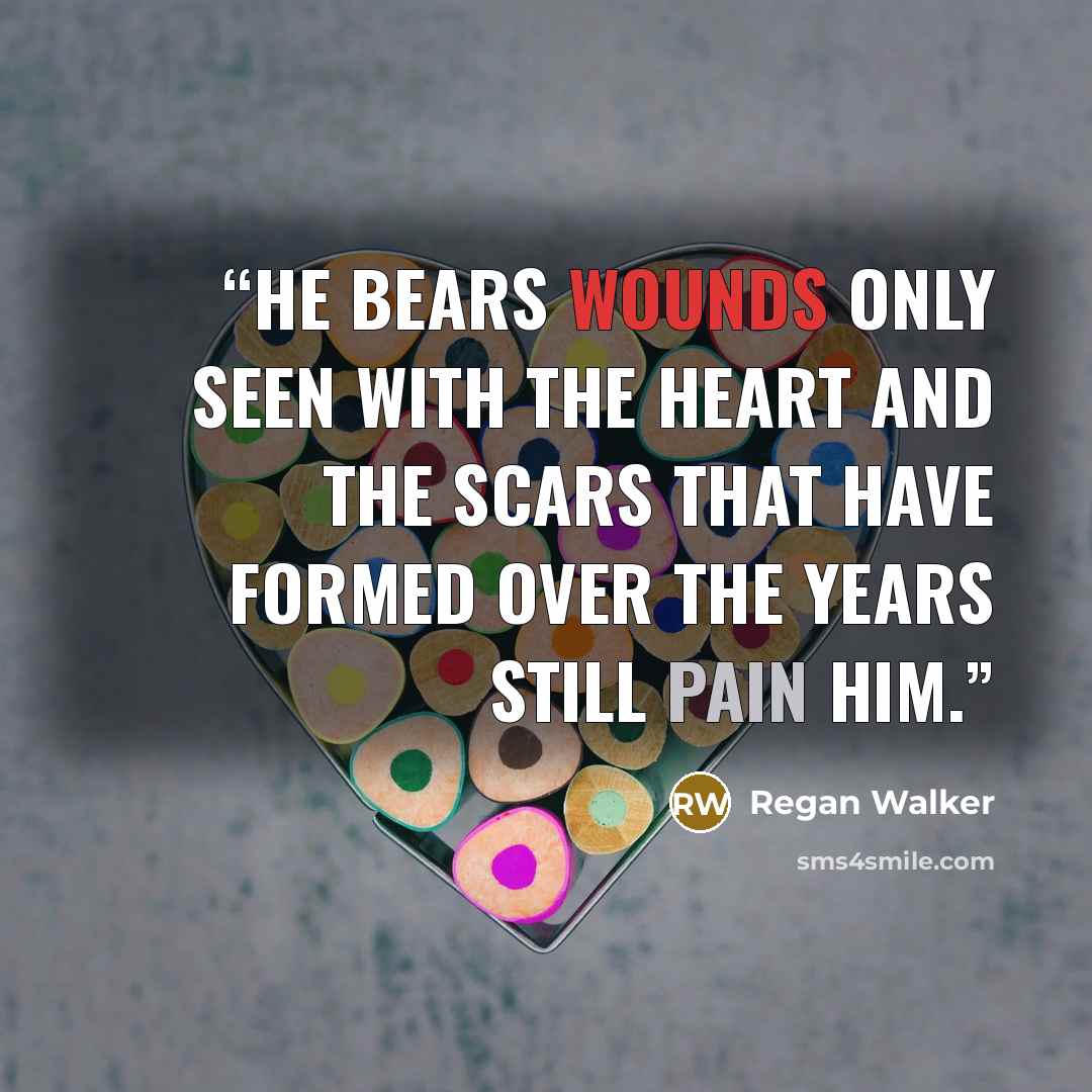 “He bears wounds only seen with the heart and the scars that have formed over the years still pain him.” quote by Regan Walker