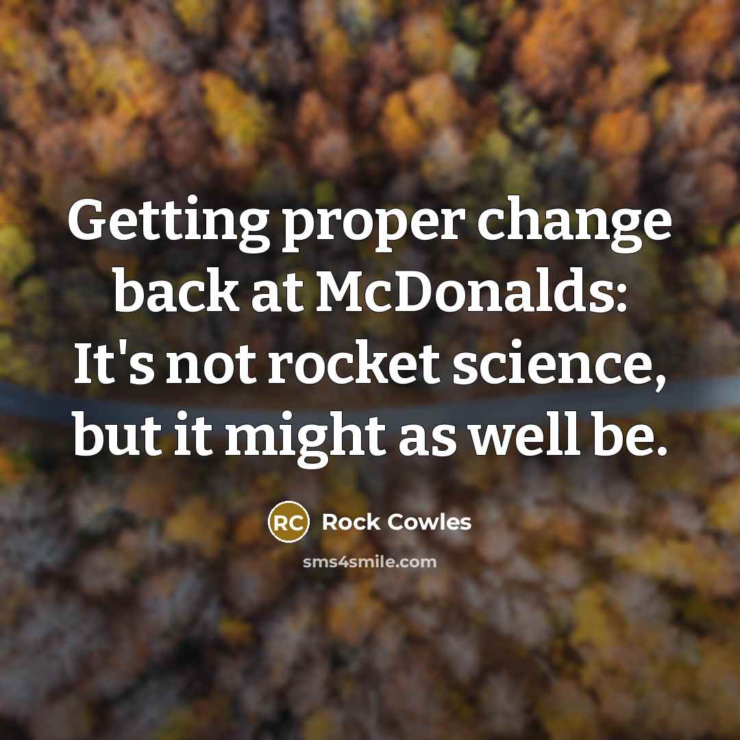 “Getting proper change back at McDonalds: It's not rocket science, but it might as well be.” quote by Rock Cowles
