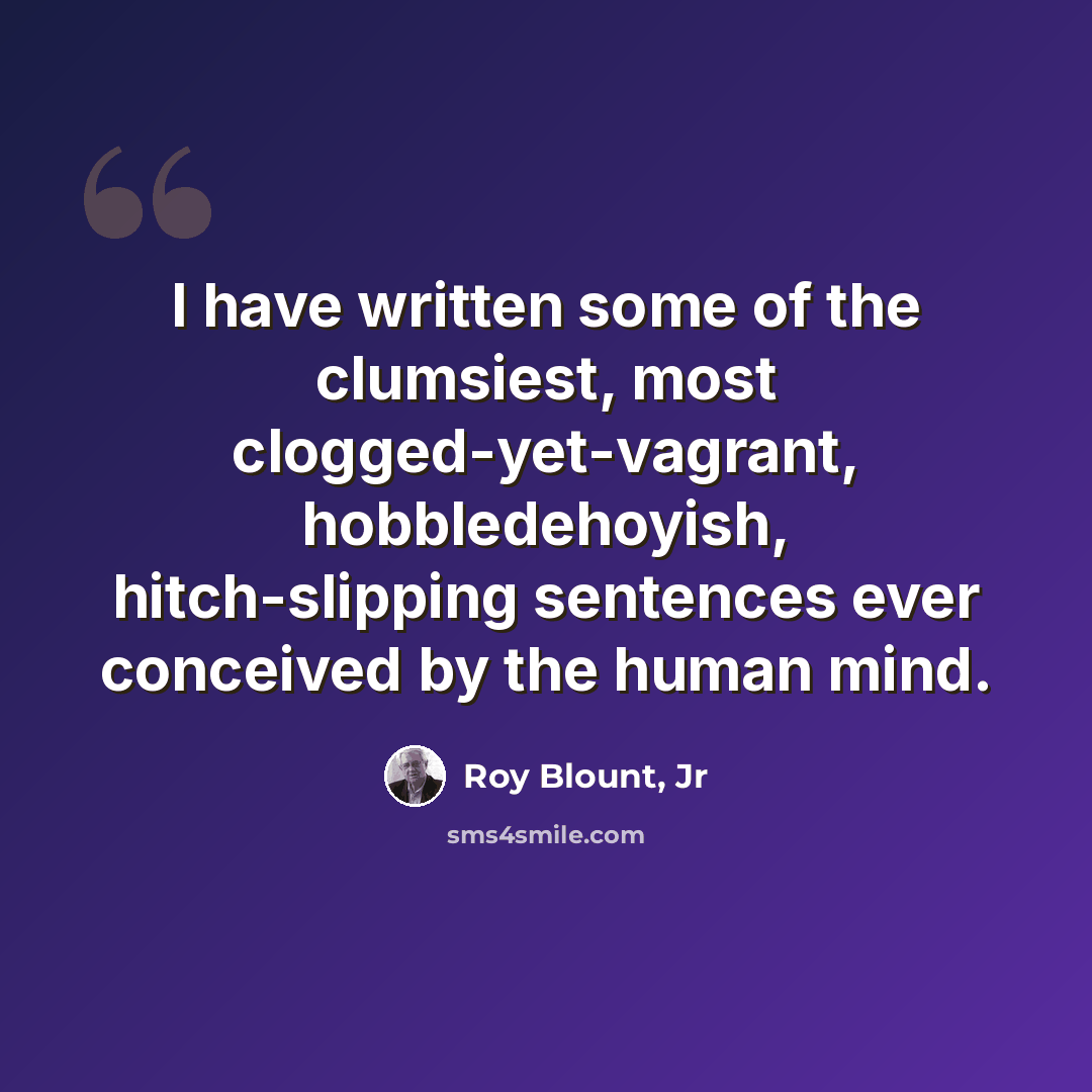 “I have written some of the clumsiest, most clogged-yet-vagrant, hobbledehoyish, hitch-slipping sentences ever conceived by the human mind.” quote by Roy Blount, Jr
