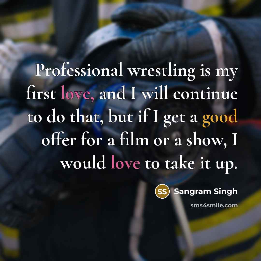 “Professional wrestling is my first love, and I will continue to do that, but if I get a good offer for a film or a show, I would love to take it up.” quote by Sangram Singh