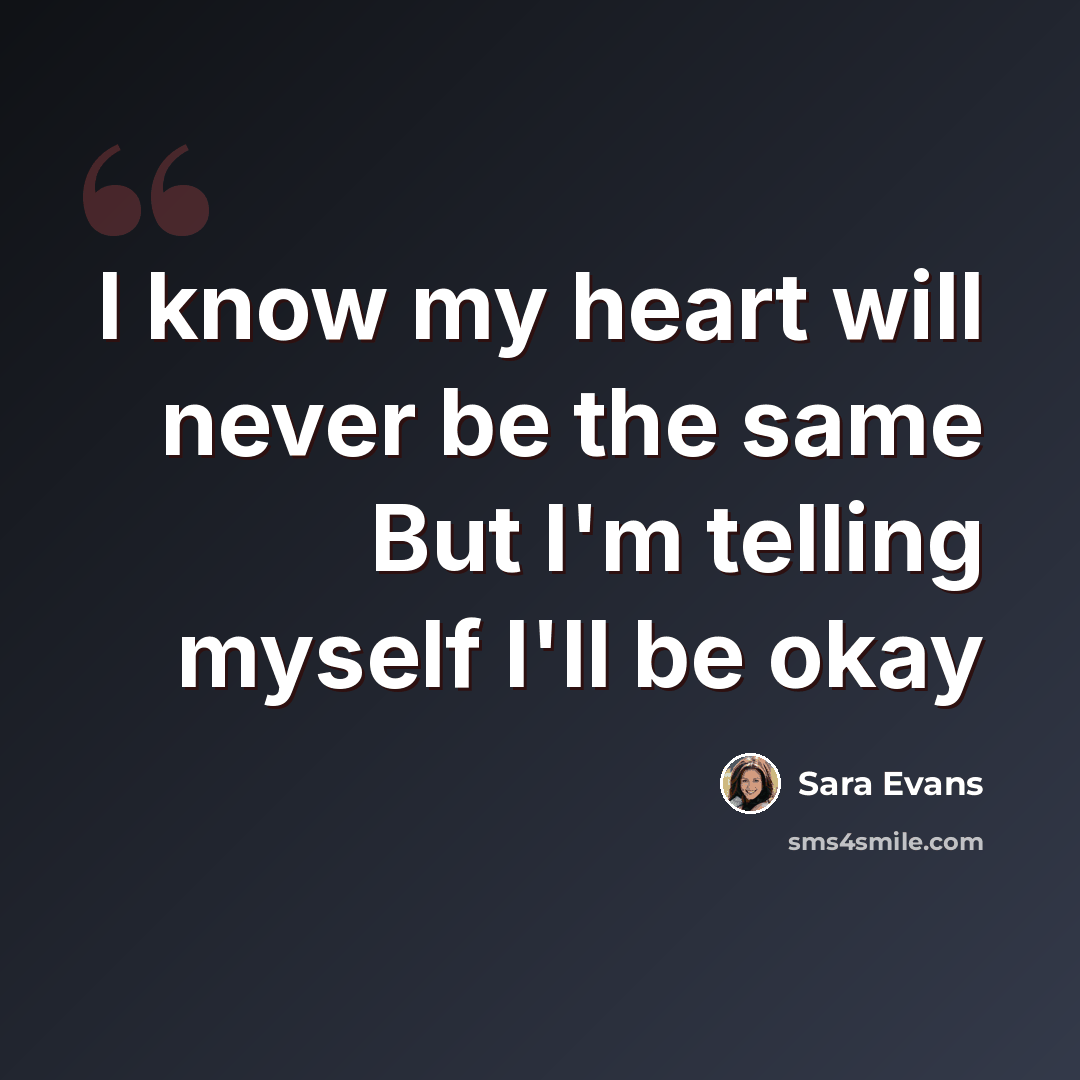 “I know my heart will never be the same But I'm telling myself I'll be okay” quote by Sara Evans