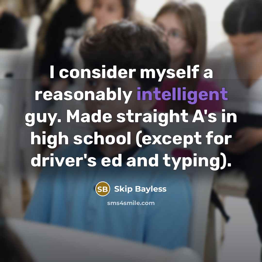 “I consider myself a reasonably intelligent guy. Made straight A's in high school (except for driver's ed and typing).” quote by Skip Bayless
