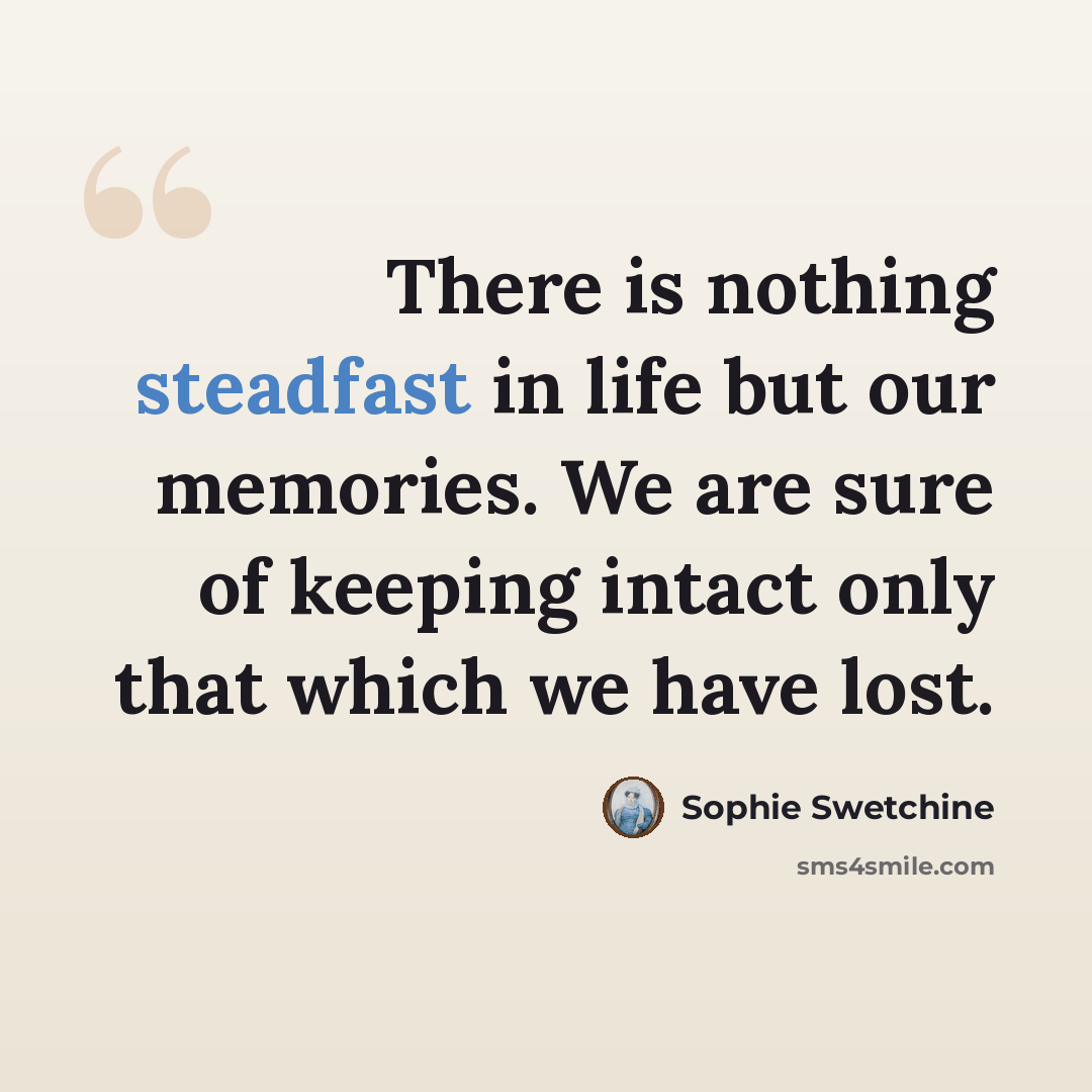 “There is nothing steadfast in life but our memories. We are sure of keeping intact only that which we have lost.” quote by Sophie Swetchine