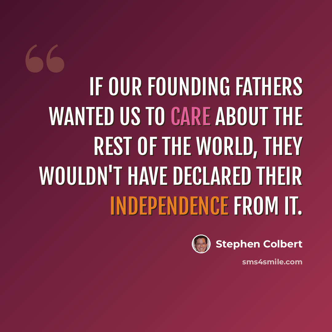 “If our Founding Fathers wanted us to care about the rest of the world, they wouldn't have declared their independence from it.” quote by Stephen Colbert