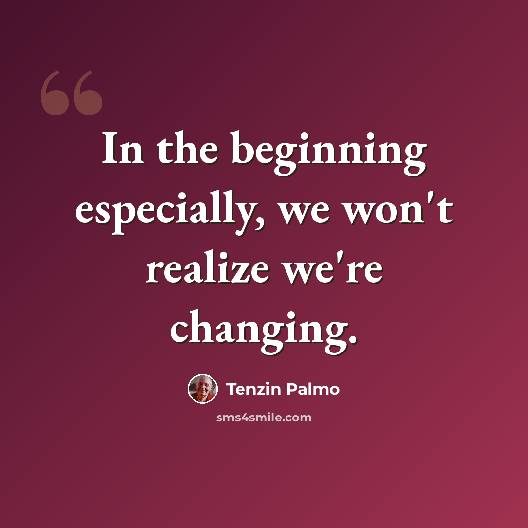 “In the beginning especially, we won't realize we're changing.” quote by Tenzin Palmo