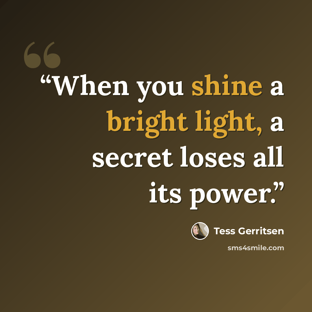 “When you shine a bright light, a secret loses all its power.” quote by Tess Gerritsen