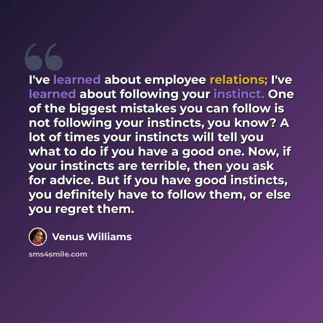 “I've learned about employee relations; I've learned about following your instinct. One of the biggest mistakes you can follow is not following your instincts, you know? A lot of times your instincts will tell you what to do if you have a good one. Now, if your instincts are terrible, then you ask…” quote by Venus Williams