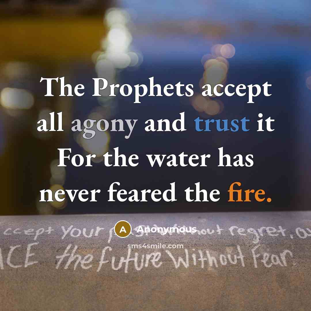 “The Prophets accept all agony and trust it For the water has never feared the fire.” quote by Anonymous