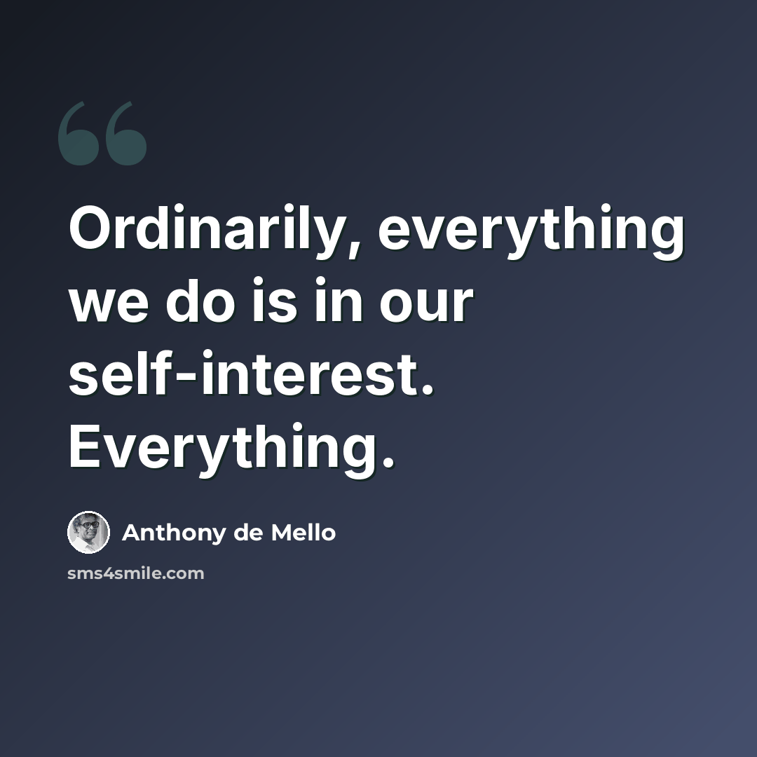 “Ordinarily, everything we do is in our self-interest. Everything.” quote by Anthony de Mello