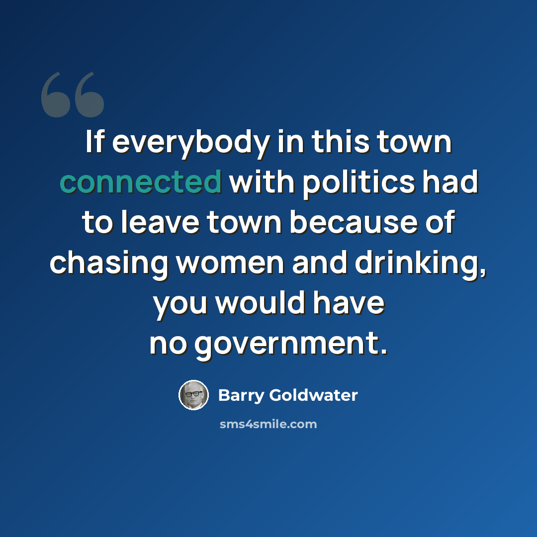 “If everybody in this town connected with politics had to leave town because of chasing women and drinking, you would have no government.” quote by Barry Goldwater