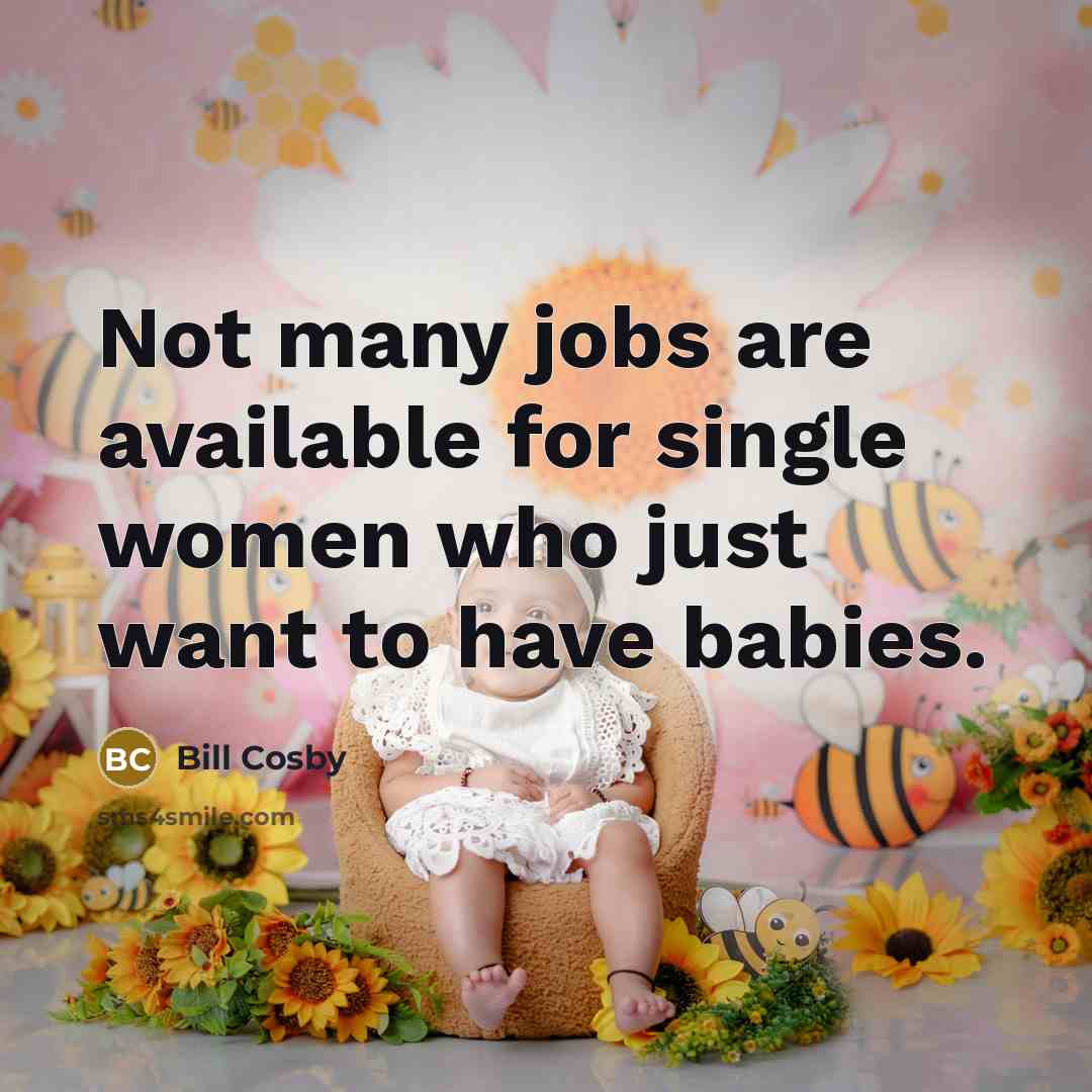 “Not many jobs are available for single women who just want to have babies.” quote by Bill Cosby