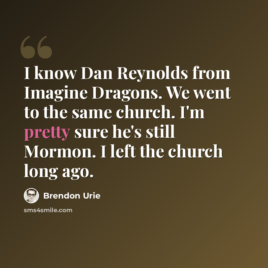 “I know Dan Reynolds from Imagine Dragons. We went to the same church. I'm pretty sure he's still Mormon. I left the church long ago.” quote by Brendon Urie