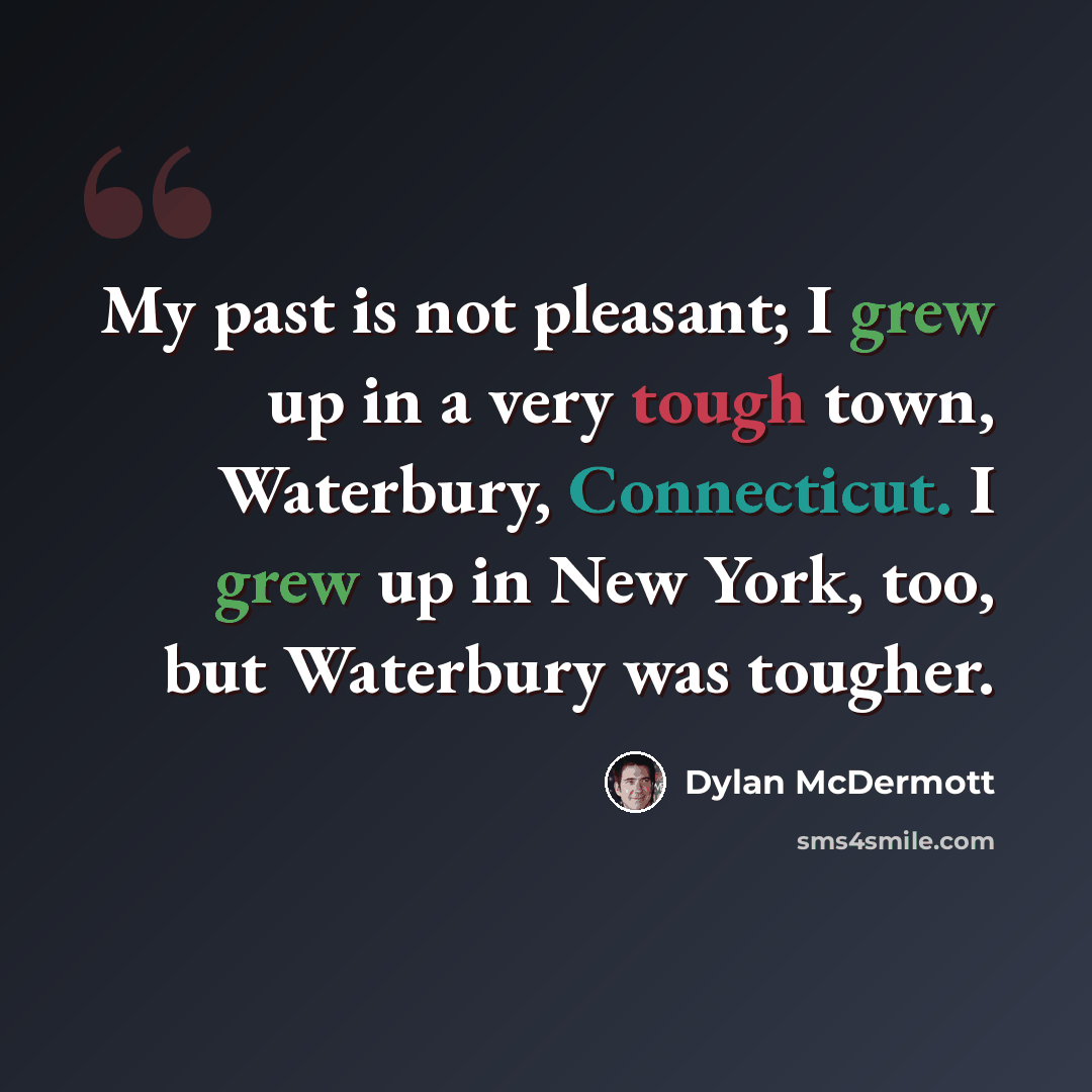“My past is not pleasant; I grew up in a very tough town, Waterbury, Connecticut. I grew up in New York, too, but Waterbury was tougher.” quote by Dylan McDermott