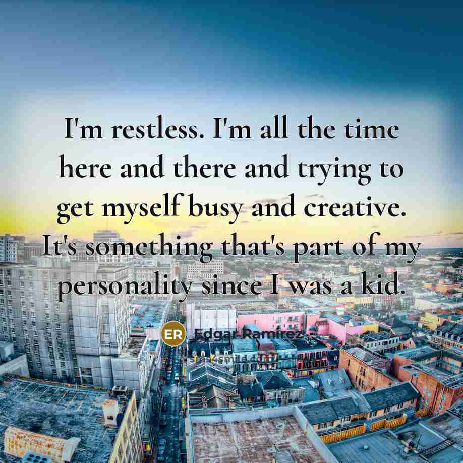 “I'm restless. I'm all the time here and there and trying to get myself busy and creative. It's something that's part of my personality since I was a kid.” quote by Edgar Ramirez