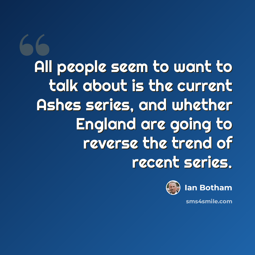 “All people seem to want to talk about is the current Ashes series, and whether England are going to reverse the trend of recent series.” quote by Ian Botham