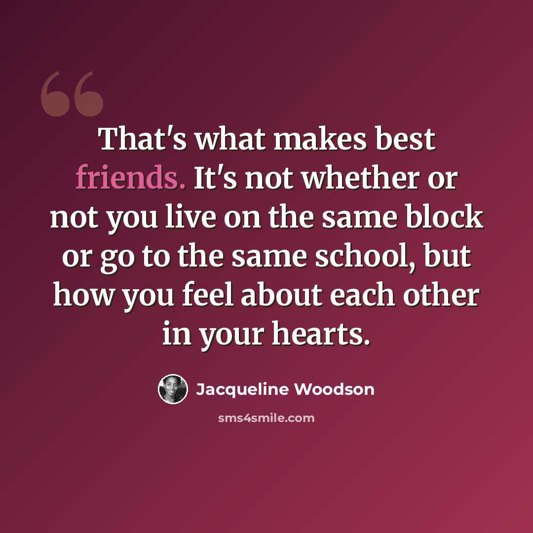 “That's what makes best friends. It's not whether or not you live on the same block or go to the same school, but how you feel about each other in your hearts.” quote by Jacqueline Woodson
