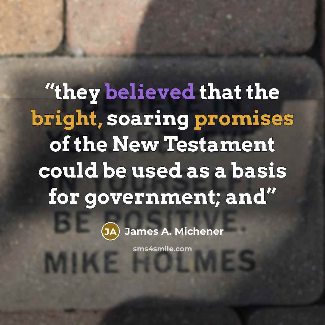 “they believed that the bright, soaring promises of the New Testament could be used as a basis for government; and” quote by James A. Michener