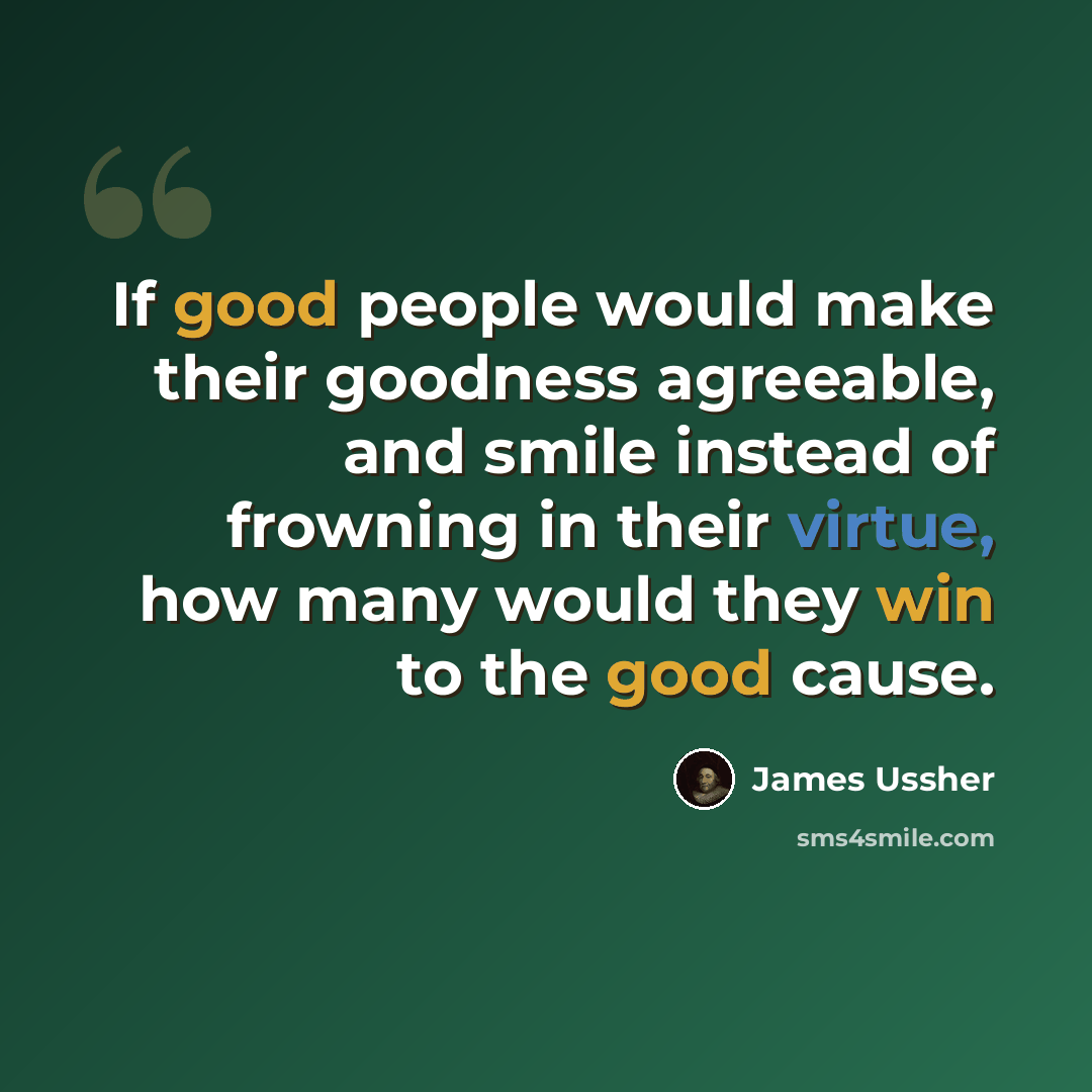 “If good people would make their goodness agreeable, and smile instead of frowning in their virtue, how many would they win to the good cause.” quote by James Ussher