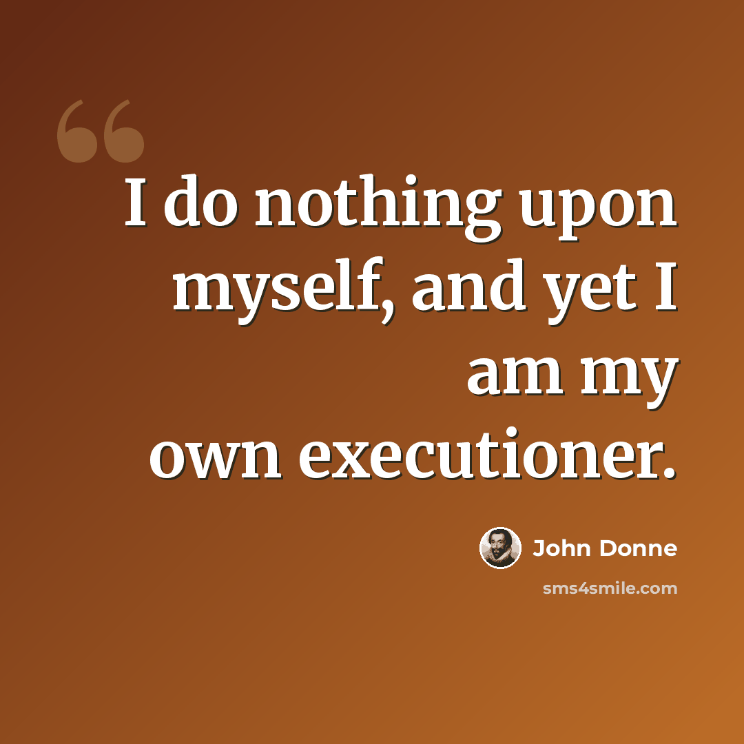 “I do nothing upon myself, and yet I am my own executioner.” quote by John Donne