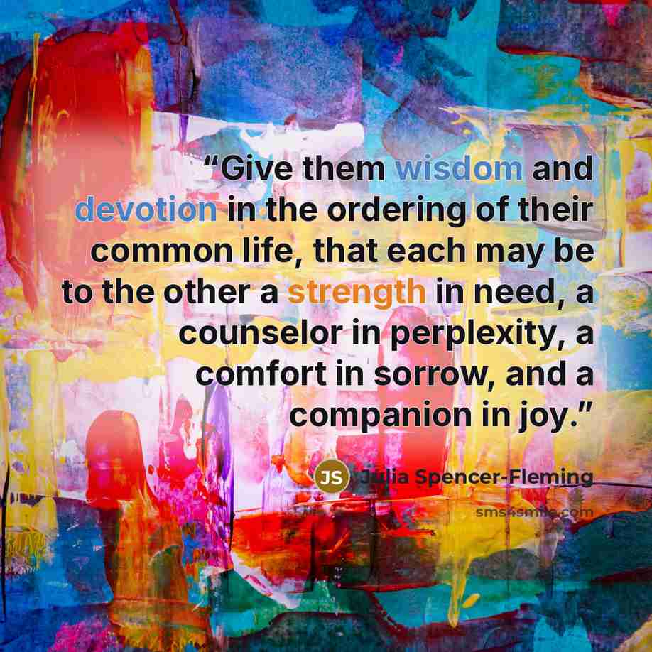 “Give them wisdom and devotion in the ordering of their common life, that each may be to the other a strength in need, a counselor in perplexity, a comfort in sorrow, and a companion in joy.” quote by Julia Spencer-Fleming