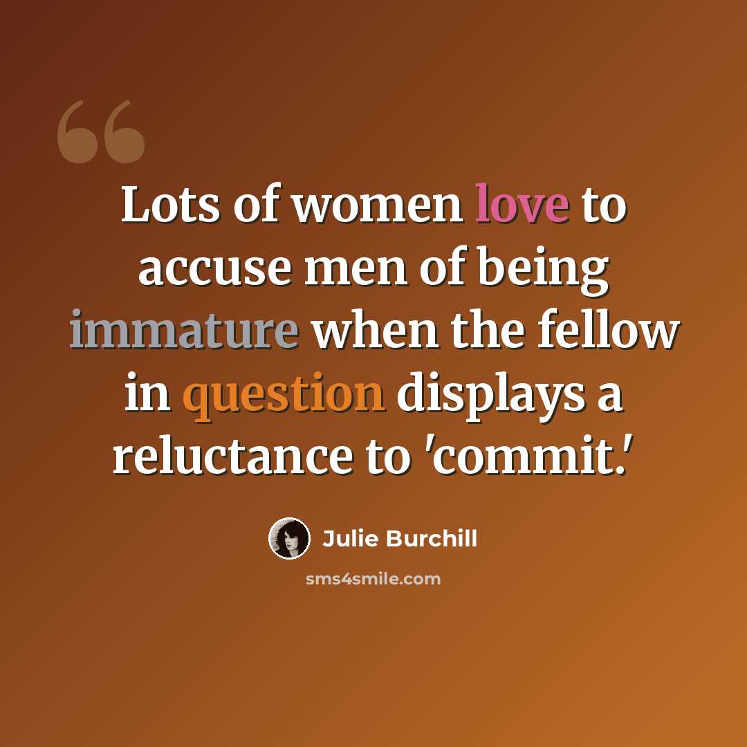 “Lots of women love to accuse men of being immature when the fellow in question displays a reluctance to 'commit.'” quote by Julie Burchill