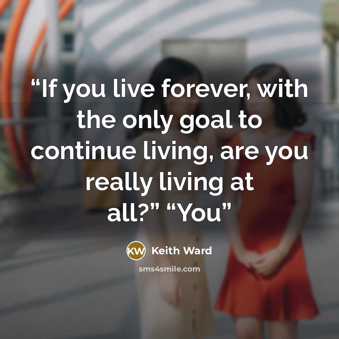 “If you live forever, with the only goal to continue living, are you really living at all?” “You” quote by Keith Ward