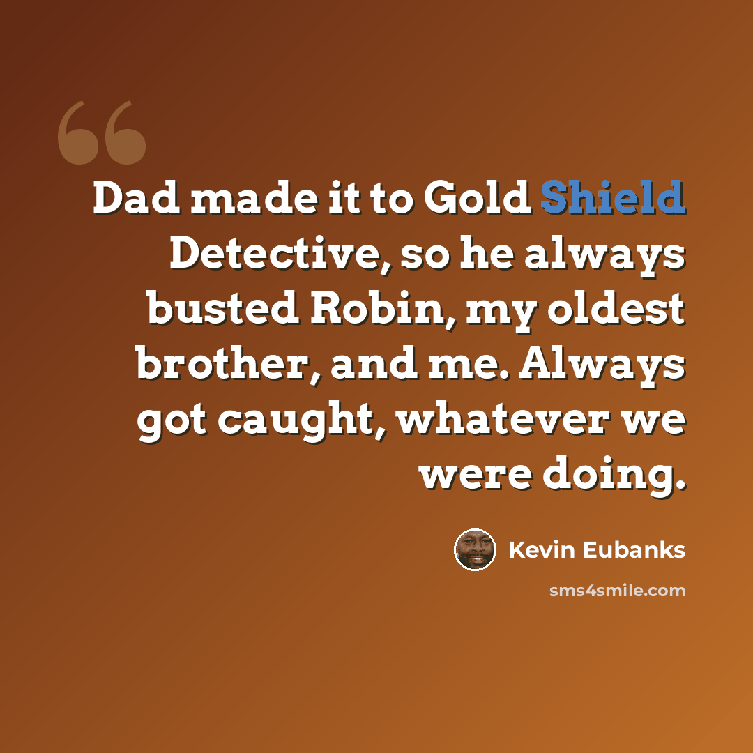 “Dad made it to Gold Shield Detective, so he always busted Robin, my oldest brother, and me. Always got caught, whatever we were doing.” quote by Kevin Eubanks